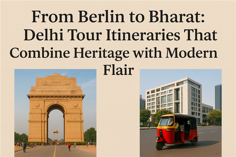 From Berlin to Bharat: Delhi Tour Itineraries That Combine Heritage with Modern Flair