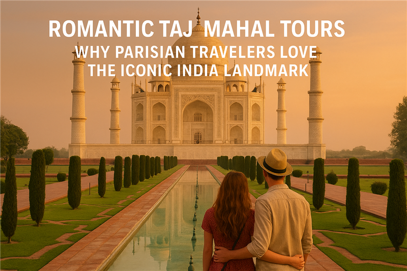Romantic Taj Mahal Tours: Why Parisian Travelers Love the Iconic India Landmark