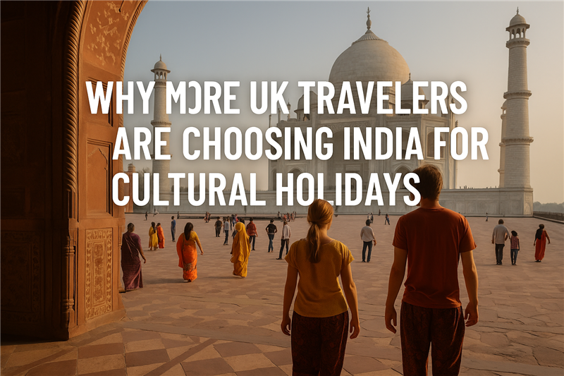 Why More UK Travelers Are Choosing India for Cultural Holidays